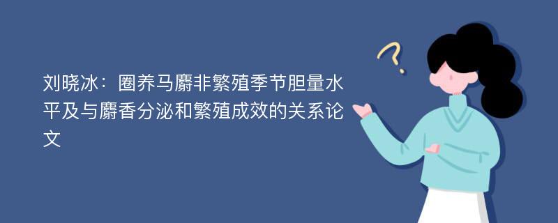 刘晓冰：圈养马麝非繁殖季节胆量水平及与麝香分泌和繁殖成效的关系论文