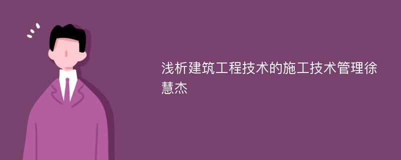 浅析建筑工程技术的施工技术管理徐慧杰