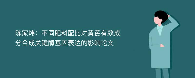 陈家炜：不同肥料配比对黄芪有效成分合成关键酶基因表达的影响论文