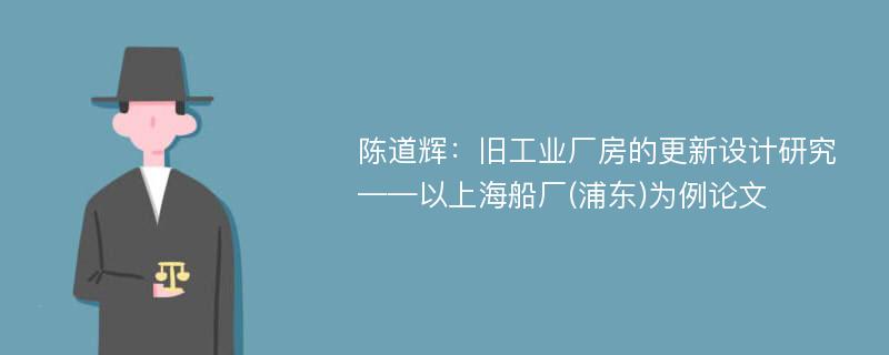 陈道辉：旧工业厂房的更新设计研究——以上海船厂(浦东)为例论文