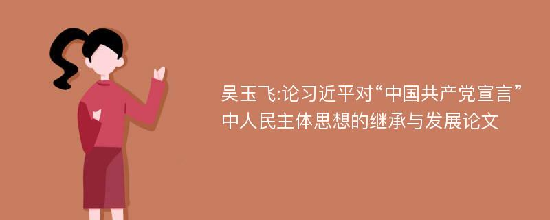 吴玉飞:论习近平对“中国共产党宣言”中人民主体思想的继承与发展论文