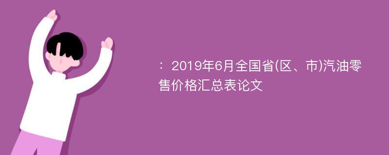 ：2019年6月全国省(区、市)汽油零售价格汇总表论文