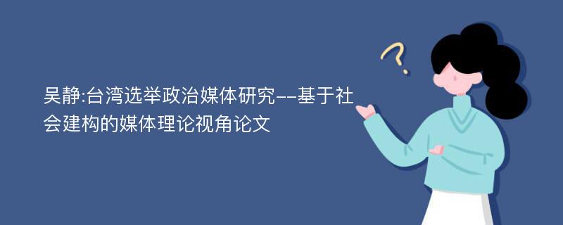 吴静:台湾选举政治媒体研究--基于社会建构的媒体理论视角论文