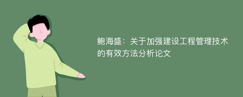 鲍海盛：关于加强建设工程管理技术的有效方法分析论文