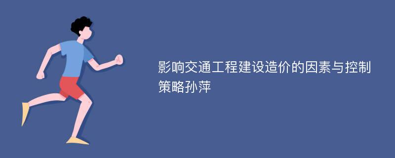 影响交通工程建设造价的因素与控制策略孙萍