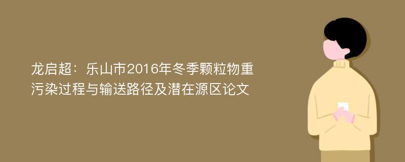 龙启超：乐山市2016年冬季颗粒物重污染过程与输送路径及潜在源区论文