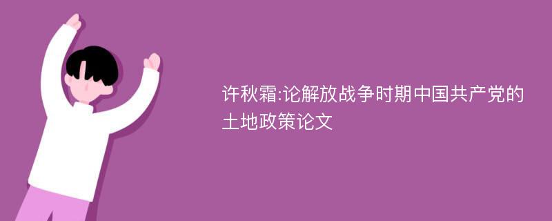 许秋霜:论解放战争时期中国共产党的土地政策论文