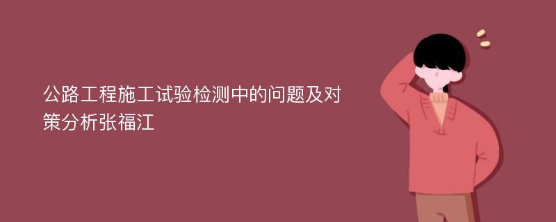 公路工程施工试验检测中的问题及对策分析张福江