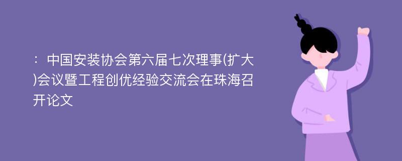 ：中国安装协会第六届七次理事(扩大)会议暨工程创优经验交流会在珠海召开论文