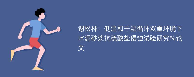 谢松林：低温和干湿循环双重环境下水泥砂浆抗硫酸盐侵蚀试验研究%论文