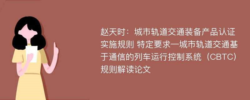 赵天时：城市轨道交通装备产品认证实施规则 特定要求—城市轨道交通基于通信的列车运行控制系统（CBTC）规则解读论文