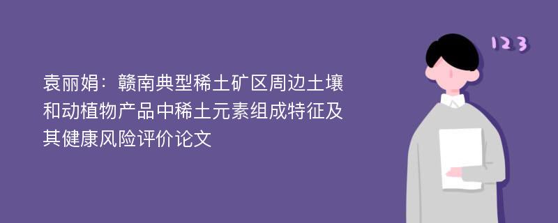 袁丽娟：赣南典型稀土矿区周边土壤和动植物产品中稀土元素组成特征及其健康风险评价论文