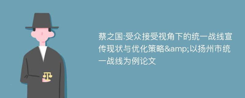 蔡之国:受众接受视角下的统一战线宣传现状与优化策略&以扬州市统一战线为例论文