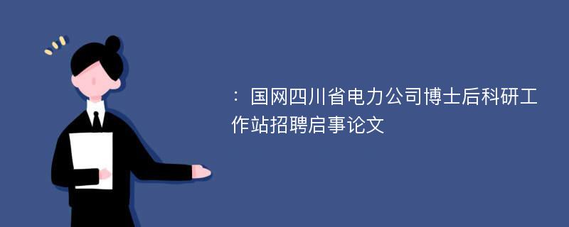 ：国网四川省电力公司博士后科研工作站招聘启事论文