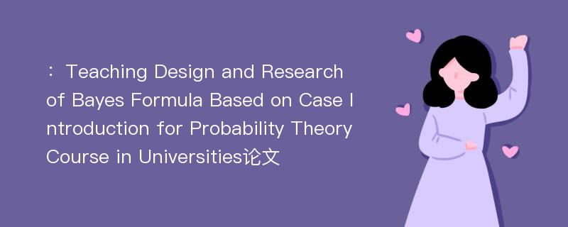 ：Teaching Design and Research of Bayes Formula Based on Case Introduction for Probability Theory Course in Universities论文