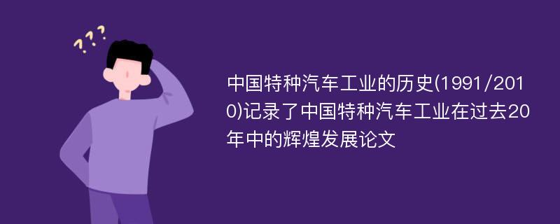 中国特种汽车工业的历史(1991/2010)记录了中国特种汽车工业在过去20年中的辉煌发展论文