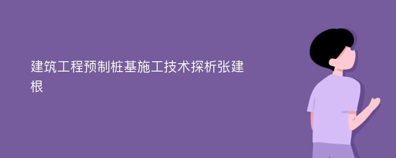 建筑工程预制桩基施工技术探析张建根