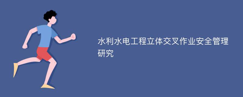 水利水电工程立体交叉作业安全管理研究