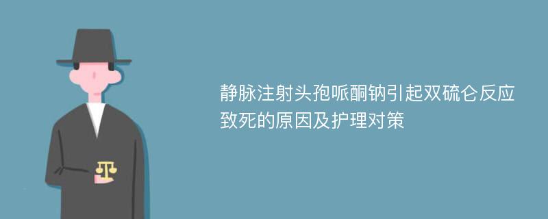 静脉注射头孢哌酮钠引起双硫仑反应致死的原因及护理对策