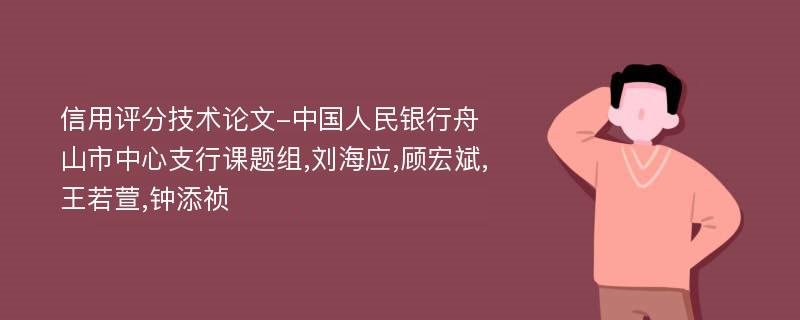 信用评分技术论文-中国人民银行舟山市中心支行课题组,刘海应,顾宏斌,王若萱,钟添祯