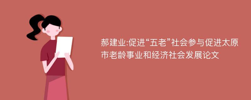 郝建业:促进“五老”社会参与促进太原市老龄事业和经济社会发展论文