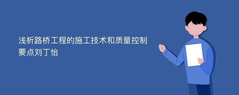 浅析路桥工程的施工技术和质量控制要点刘丁怡