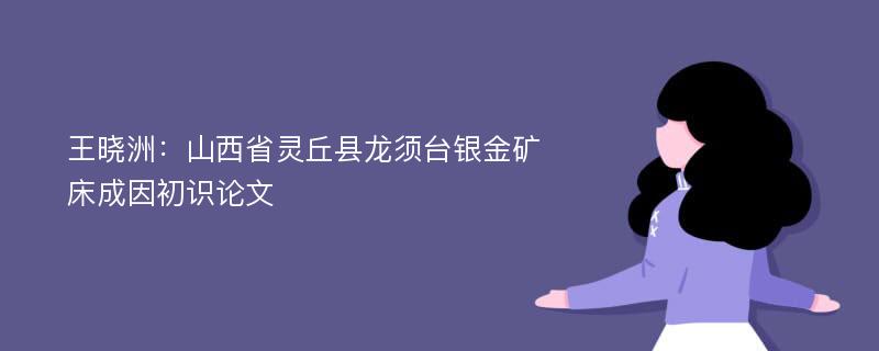 王晓洲：山西省灵丘县龙须台银金矿床成因初识论文