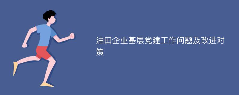 油田企业基层党建工作问题及改进对策