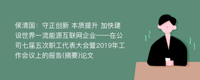 侯清国：守正创新 本质提升 加快建设世界一流能源互联网企业——在公司七届五次职工代表大会暨2019年工作会议上的报告(摘要)论文