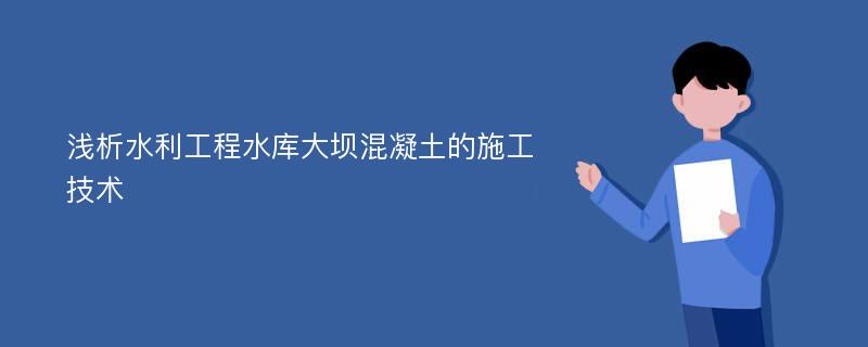 浅析水利工程水库大坝混凝土的施工技术