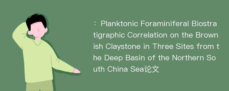 ：Planktonic Foraminiferal Biostratigraphic Correlation on the Brownish Claystone in Three Sites from the Deep Basin of the Northern South China Sea论文