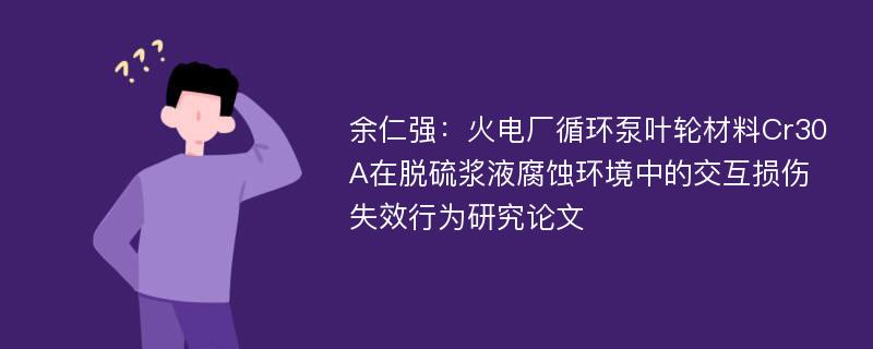 余仁强：火电厂循环泵叶轮材料Cr30A在脱硫浆液腐蚀环境中的交互损伤失效行为研究论文