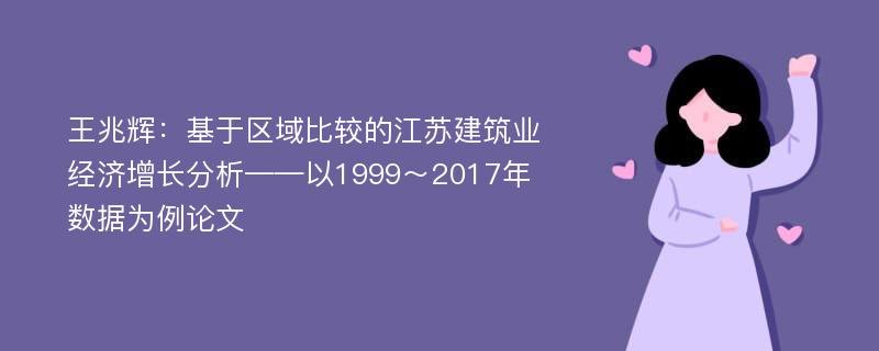 王兆辉：基于区域比较的江苏建筑业经济增长分析——以1999～2017年数据为例论文