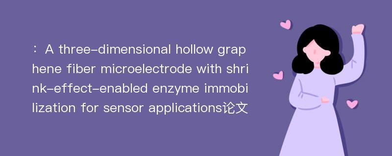 ：A three-dimensional hollow graphene fiber microelectrode with shrink-effect-enabled enzyme immobilization for sensor applications论文