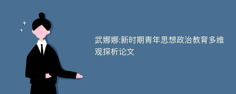 武娜娜:新时期青年思想政治教育多维观探析论文