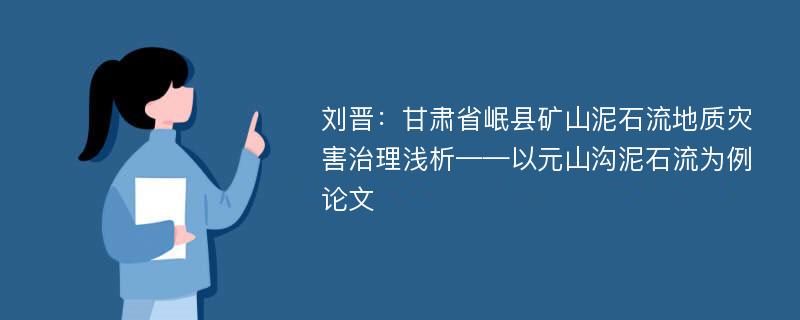 刘晋：甘肃省岷县矿山泥石流地质灾害治理浅析——以元山沟泥石流为例论文