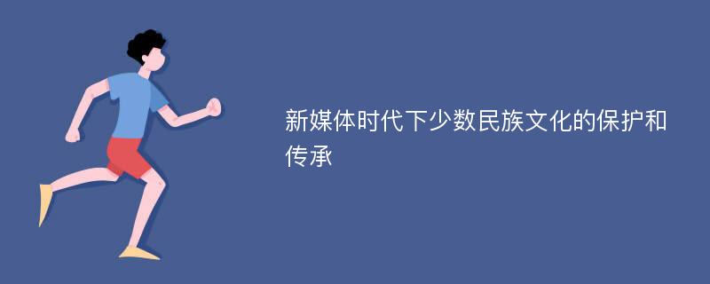 新媒体时代下少数民族文化的保护和传承