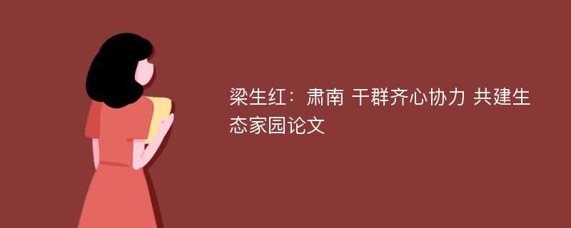 梁生红：肃南 干群齐心协力 共建生态家园论文