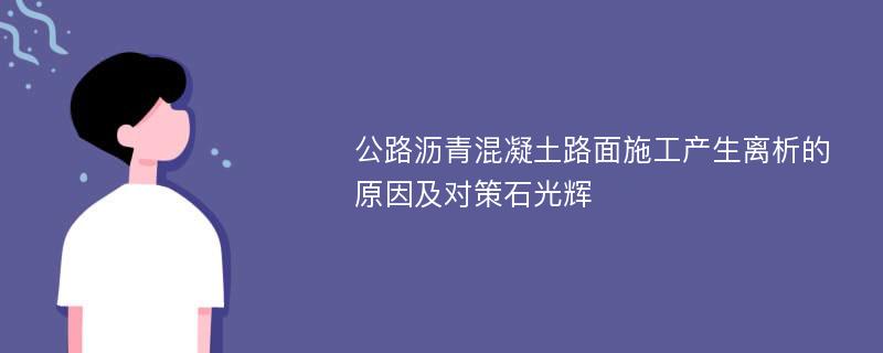 公路沥青混凝土路面施工产生离析的原因及对策石光辉