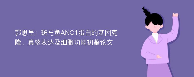 郭思呈：斑马鱼ANO1蛋白的基因克隆、真核表达及细胞功能初鉴论文