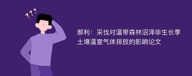 郝利：采伐对温带森林沼泽非生长季土壤温室气体排放的影响论文