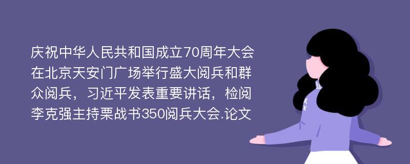 庆祝中华人民共和国成立70周年大会在北京天安门广场举行盛大阅兵和群众阅兵，习近平发表重要讲话，检阅李克强主持栗战书350阅兵大会.论文