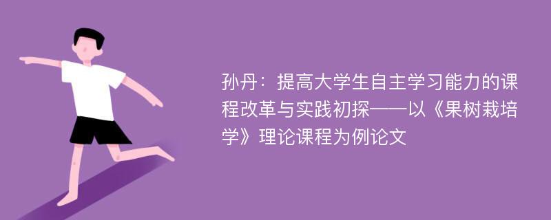 孙丹：提高大学生自主学习能力的课程改革与实践初探——以《果树栽培学》理论课程为例论文