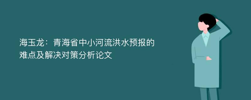 海玉龙：青海省中小河流洪水预报的难点及解决对策分析论文