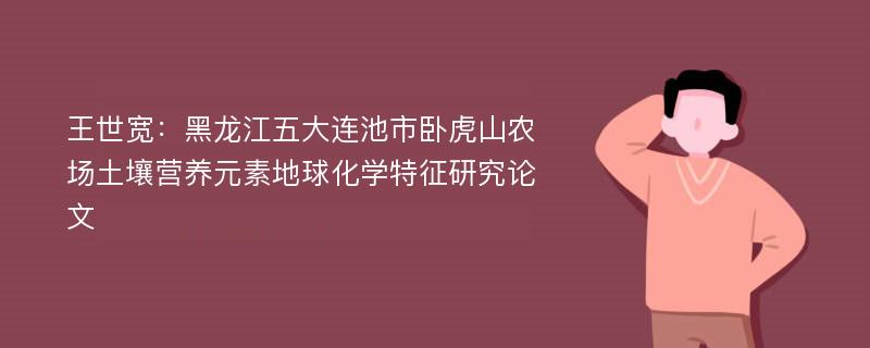 王世宽：黑龙江五大连池市卧虎山农场土壤营养元素地球化学特征研究论文