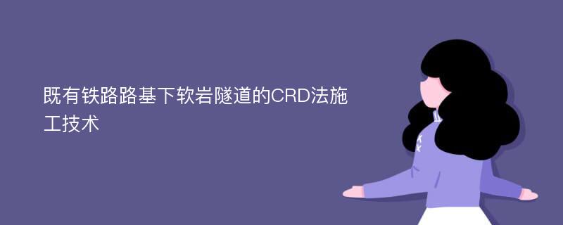 既有铁路路基下软岩隧道的CRD法施工技术