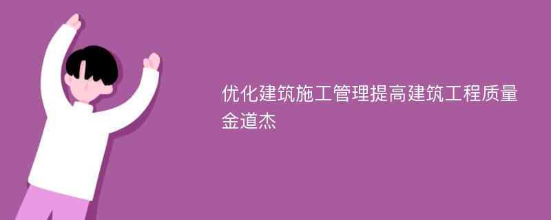 优化建筑施工管理提高建筑工程质量金道杰