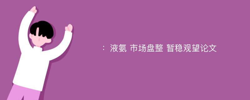 ：液氨 市场盘整 暂稳观望论文