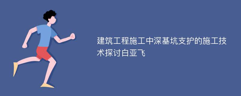 建筑工程施工中深基坑支护的施工技术探讨白亚飞