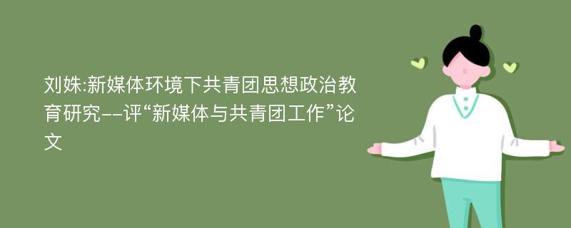 刘姝:新媒体环境下共青团思想政治教育研究--评“新媒体与共青团工作”论文